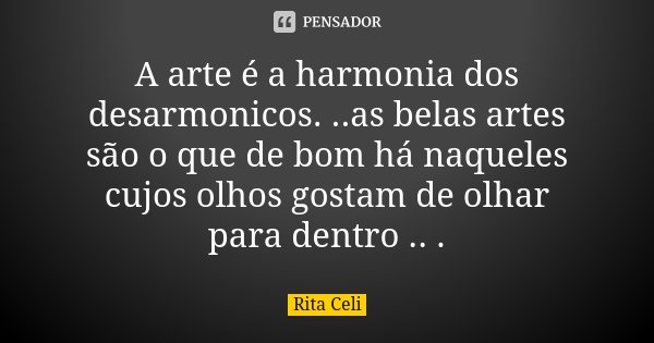 A arte é a harmonia dos desarmonicos. ..as belas artes são o que de bom há naqueles cujos olhos gostam de olhar para dentro .. .... Frase de Rita Celi.