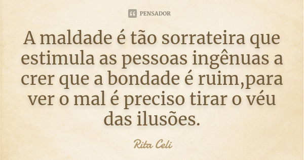 A maldade é tão sorrateira que estimula as pessoas ingênuas a crer que a bondade é ruim,para ver o mal é preciso tirar o véu das ilusões.... Frase de Rita Celi.