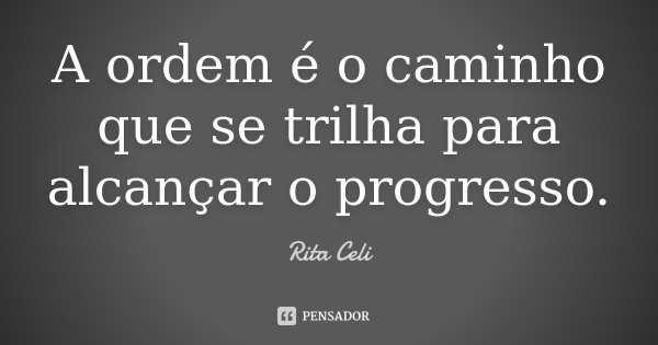 A ordem é o caminho que se trilha para alcançar o progresso.... Frase de Rita Celi.