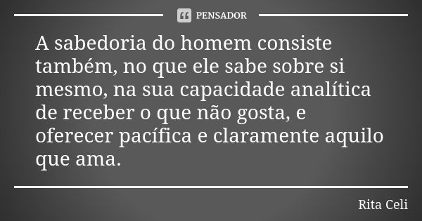 A sabedoria do homem consiste também, no que ele sabe sobre si mesmo, na sua capacidade analítica de receber o que não gosta, e oferecer pacífica e claramente a... Frase de Rita Celi.