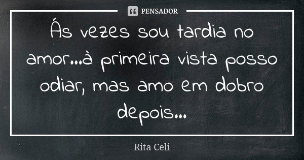 Ás vezes sou tardia no amor...à primeira vista posso odiar, mas amo em dobro depois...... Frase de Rita Celi.