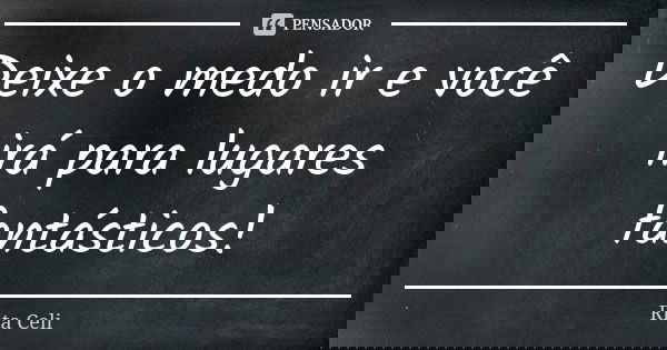 Deixe o medo ir e você irá para lugares fantásticos!... Frase de Rita Celi.