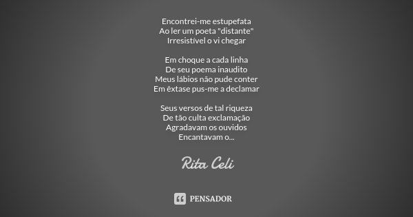 Encontrei-me estupefata Ao ler um poeta "distante" Irresistível o vi chegar Em choque a cada linha De seu poema inaudito Meus lábios não pude conter E... Frase de Rita Celi.