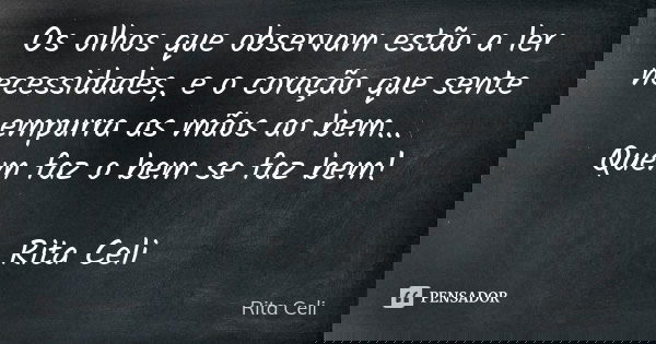 Os olhos que observam estão a ler necessidades, e o coração que sente empurra as mãos ao bem... Quem faz o bem se faz bem! Rita Celi... Frase de Rita Celi.