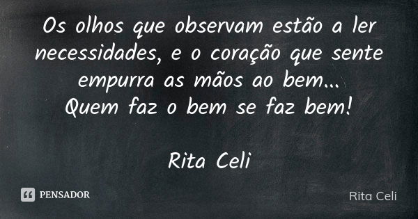 Os olhos que observam estão a ler necessidades, e o coração que sente empurra as mãos ao bem... Quem faz o bem se faz bem! Rita Celi... Frase de Rita Celi.