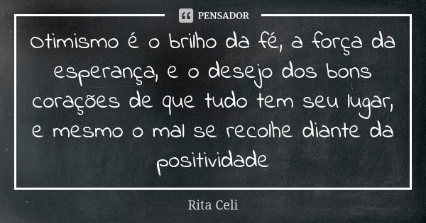 Otimismo é o brilho da fé, a força da esperança, e o desejo dos bons corações de que tudo tem seu lugar, e mesmo o mal se recolhe diante da positividade... Frase de Rita Celi.