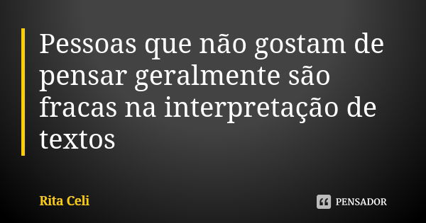 Pessoas que não gostam de pensar geralmente são fracas na interpretação de textos... Frase de Rita Celi.