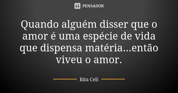 Quando alguém disser que o amor é uma espécie de vida que dispensa matéria...então viveu o amor.... Frase de Rita Celi.