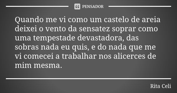 Quando me vi como um castelo de areia deixei o vento da sensatez soprar como uma tempestade devastadora, das sobras nada eu quis, e do nada que me vi comecei a ... Frase de Rita Celi.