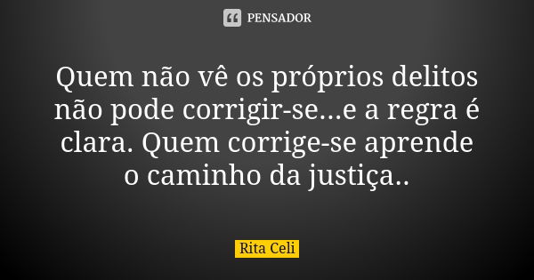 Quem não vê os próprios delitos não pode corrigir-se...e a regra é clara. Quem corrige-se aprende o caminho da justiça..... Frase de Rita Celi.