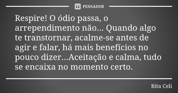 Respire! O ódio passa, o arrependimento não... Quando algo te transtornar, acalme-se antes de agir e falar, há mais benefícios no pouco dizer...Aceitação e calm... Frase de Rita Celi.