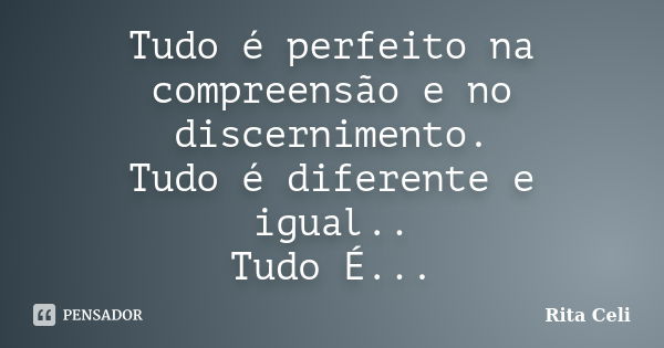 Tudo é perfeito na compreensão e no discernimento. Tudo é diferente e igual.. Tudo É...... Frase de Rita Celi.