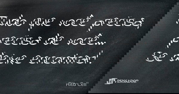 Tudo que você precisa, precisa de você... Se deixe encontrar!... Frase de Rita Celi.