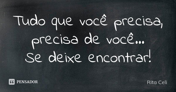 Tudo que você precisa, precisa de você... Se deixe encontrar!... Frase de Rita Celi.