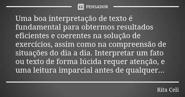 Uma boa interpretação de texto é fundamental para obtermos resultados eficientes e coerentes na solução de exercícios, assim como na compreensão de situações do... Frase de Rita Celi.