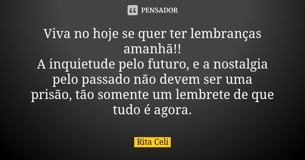 Viva no hoje se quer ter lembranças amanhã!! A inquietude pelo futuro, e a nostalgia pelo passado não devem ser uma prisão, tão somente um lembrete de que tudo ... Frase de Rita Celi.