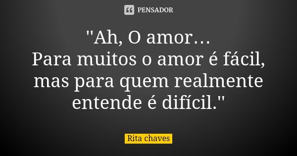 ''Ah, O amor… Para muitos o amor é fácil, mas para quem realmente entende é difícil.''... Frase de Rita Chaves.