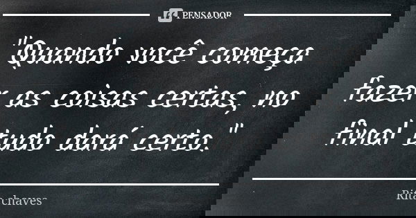 ''Quando você começa fazer as coisas certas, no final tudo dará certo.''... Frase de Rita Chaves.