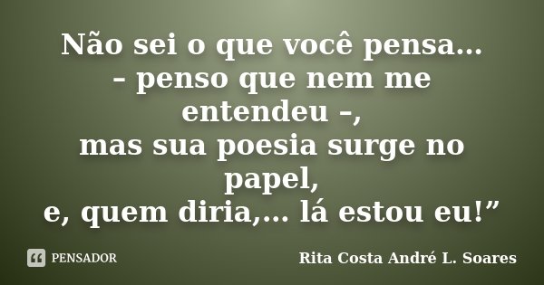 Não sei o que você pensa… – penso que nem me entendeu –, mas sua poesia surge no papel, e, quem diria,… lá estou eu!”... Frase de Rita Costa  André L. Soares.