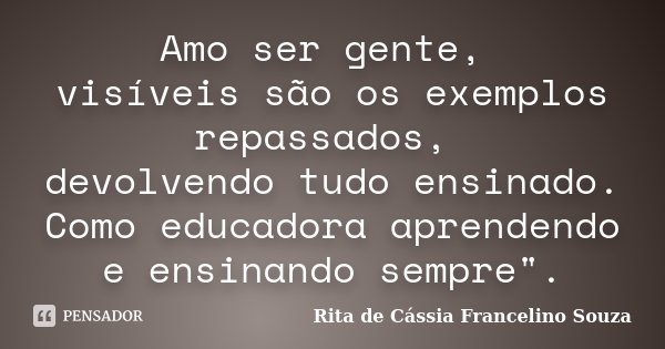 Amo ser gente, visíveis são os exemplos repassados, devolvendo tudo ensinado. Como educadora aprendendo e ensinando sempre".... Frase de Rita de Cássia Francelino Souza.