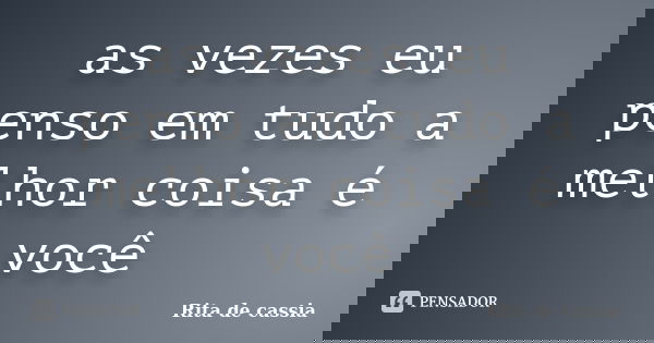 as vezes eu penso em tudo a melhor coisa é você... Frase de Rita de cassia.