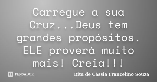 Carregue a sua Cruz...Deus tem grandes propósitos. ELE proverá muito mais! Creia!!!... Frase de Rita de Cássia Francelino Souza.