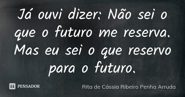 Já ouvi dizer: Não sei o que o futuro me reserva. Mas eu sei o que reservo para o futuro.... Frase de Rita de Cássia Ribeiro Penha Arruda.