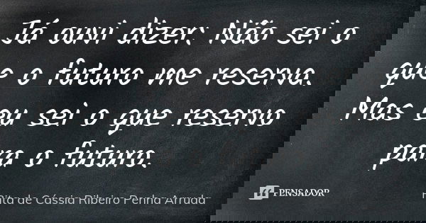 Já ouvi dizer: Não sei o que o futuro me reserva. Mas eu sei o que reservo para o futuro.... Frase de Rita de Cássia Ribeiro Penha Arruda.
