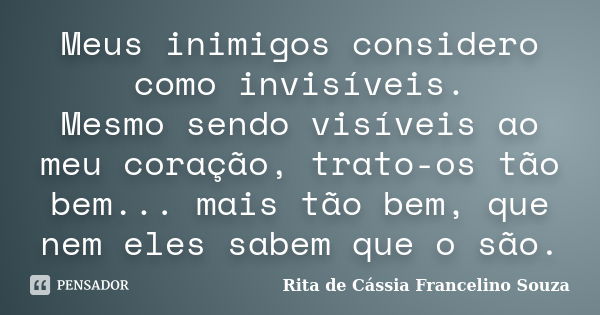 Meus inimigos considero como invisíveis. Mesmo sendo visíveis ao meu coração, trato-os tão bem... mais tão bem, que nem eles sabem que o são.... Frase de Rita de Cássia Francelino Souza.