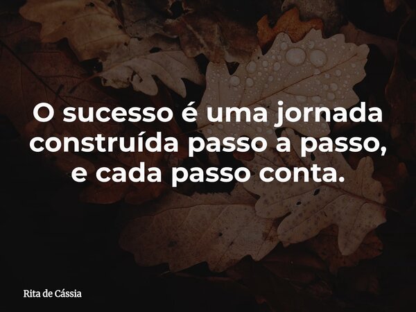 O sucesso é uma jornada construída passo a passo, e cada passo conta.... Frase de Rita de Cássia.