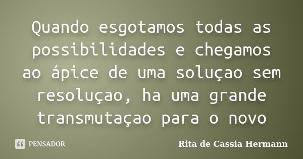 Quando esgotamos todas as possibilidades e chegamos ao ápice de uma soluçao sem resoluçao, ha uma grande transmutaçao para o novo... Frase de Rita de Cassia Hermann.