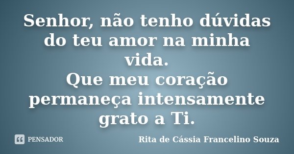 Senhor, não tenho dúvidas do teu amor na minha vida. Que meu coração permaneça intensamente grato a Ti.... Frase de Rita de Cássia Francelino Souza.