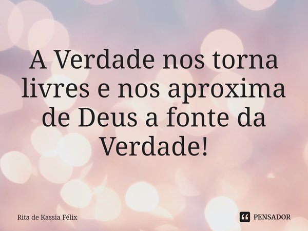 ⁠A Verdade nos torna livres e nos aproxima de Deus a fonte da Verdade!... Frase de Rita de Kassia Félix.