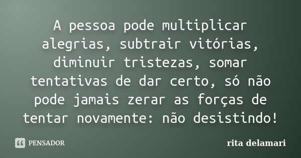 A pessoa pode multiplicar alegrias, subtrair vitórias, diminuir tristezas, somar tentativas de dar certo, só não pode jamais zerar as forças de tentar novamente... Frase de Rita Delamari.