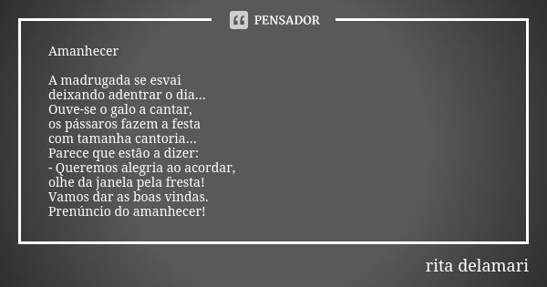 Amanhecer A madrugada se esvai deixando adentrar o dia... Ouve-se o galo a cantar, os pássaros fazem a festa com tamanha cantoria... Parece que estão a dizer: -... Frase de Rita Delamari.