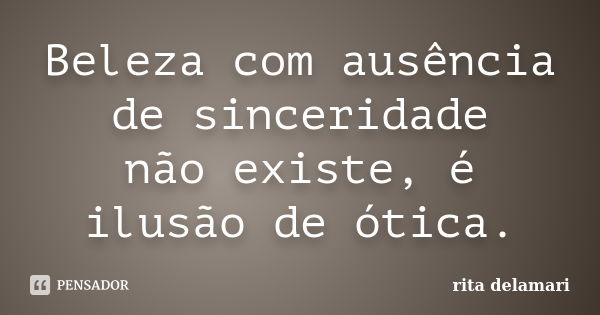 Beleza com ausência de sinceridade não existe, é ilusão de ótica.... Frase de Rita Delamari.