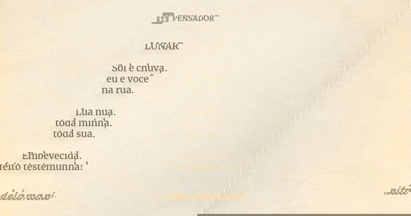 LUNAR Sol e chuva, eu e você na rua. Lua nua, toda minha, toda sua. Embevecida, feito testemunha!... Frase de Rita Delamari.