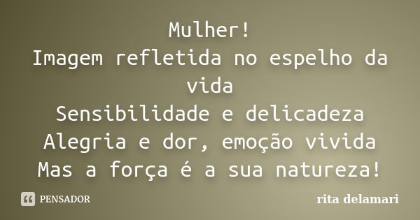 Mulher! Imagem refletida no espelho da vida Sensibilidade e delicadeza Alegria e dor, emoção vivida Mas a força é a sua natureza!... Frase de Rita Delamari.