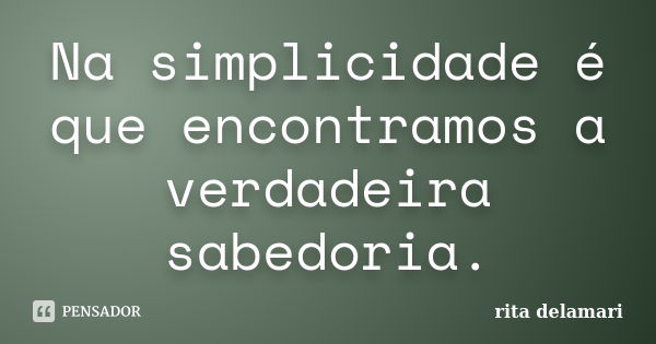 Na simplicidade é que encontramos a verdadeira sabedoria.... Frase de rita delamari.