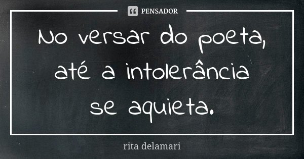 No versar do poeta, até a intolerância se aquieta.... Frase de Rita Delamari.