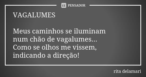 VAGALUMES Meus caminhos se iluminam num chão de vagalumes... Como se olhos me vissem, indicando a direção!... Frase de Rita Delamari.