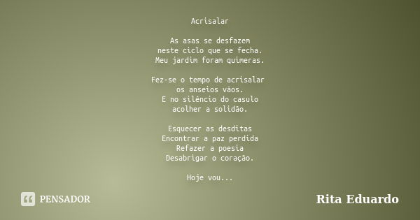 Acrisalar As asas se desfazem neste ciclo que se fecha. Meu jardim foram quimeras. Fez-se o tempo de acrisalar os anseios vãos. E no silêncio do casulo acolher ... Frase de Rita Eduardo.