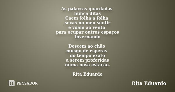 As palavras guardadas nunca ditas Caem folha a folha secas no meu sentir e voam ao vento para ocupar outros espaços Invernando Descem ao chão musgo de esperas d... Frase de Rita Eduardo.