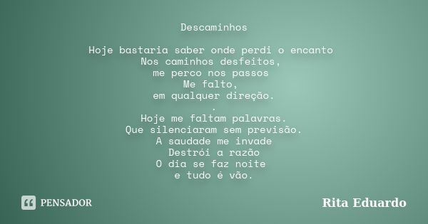 Descaminhos Hoje bastaria saber onde perdi o encanto Nos caminhos desfeitos, me perco nos passos Me falto, em qualquer direção. . Hoje me faltam palavras. Que s... Frase de Rita Eduardo.