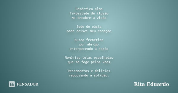 Desértica alma Tempestade de ilusão me encobre a visão Sede de oásis onde deixei meu coração Busca frenética por abrigo entorpecendo a razão Memórias tolas espa... Frase de Rita Eduardo.