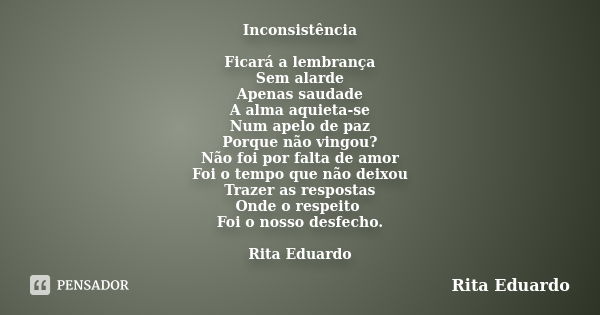 Inconsistência Ficará a lembrança Sem alarde Apenas saudade A alma aquieta-se Num apelo de paz Porque não vingou? Não foi por falta de amor Foi o tempo que não ... Frase de Rita Eduardo.