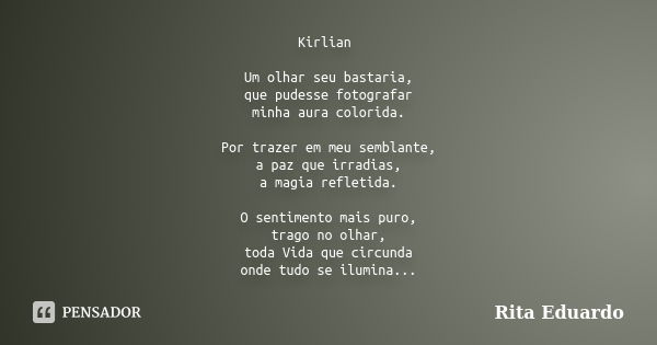 Kirlian Um olhar seu bastaria, que pudesse fotografar minha aura colorida. Por trazer em meu semblante, a paz que irradias, a magia refletida. O sentimento mais... Frase de Rita Eduardo.