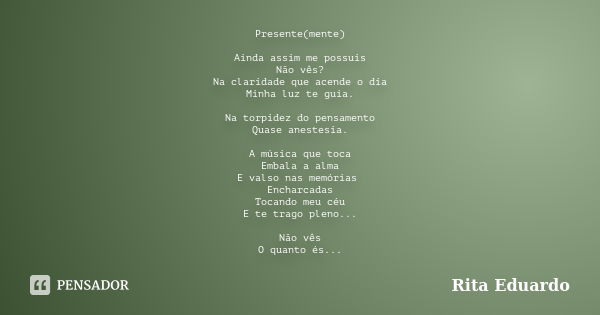 Presente(mente) Ainda assim me possuis Não vês? Na claridade que acende o dia Minha luz te guia. Na torpidez do pensamento Quase anestesia. A música que toca Em... Frase de Rita Eduardo.