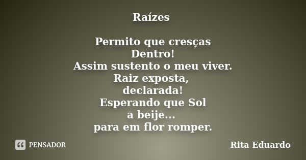 Raízes Permito que cresças Dentro! Assim sustento o meu viver. Raiz exposta, declarada! Esperando que Sol a beije... para em flor romper.... Frase de Rita Eduardo.