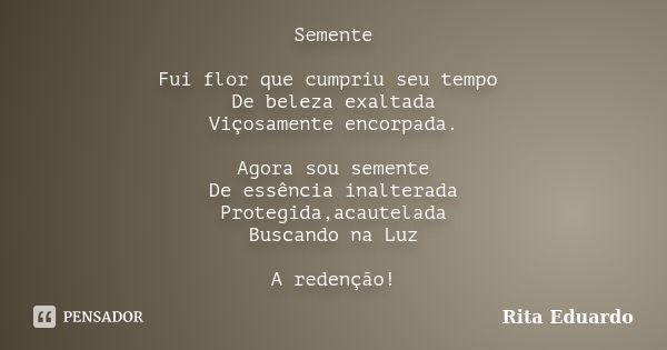 Semente Fui flor que cumpriu seu tempo De beleza exaltada Viçosamente encorpada. Agora sou semente De essência inalterada Protegida,acautelada Buscando na Luz A... Frase de Rita Eduardo.